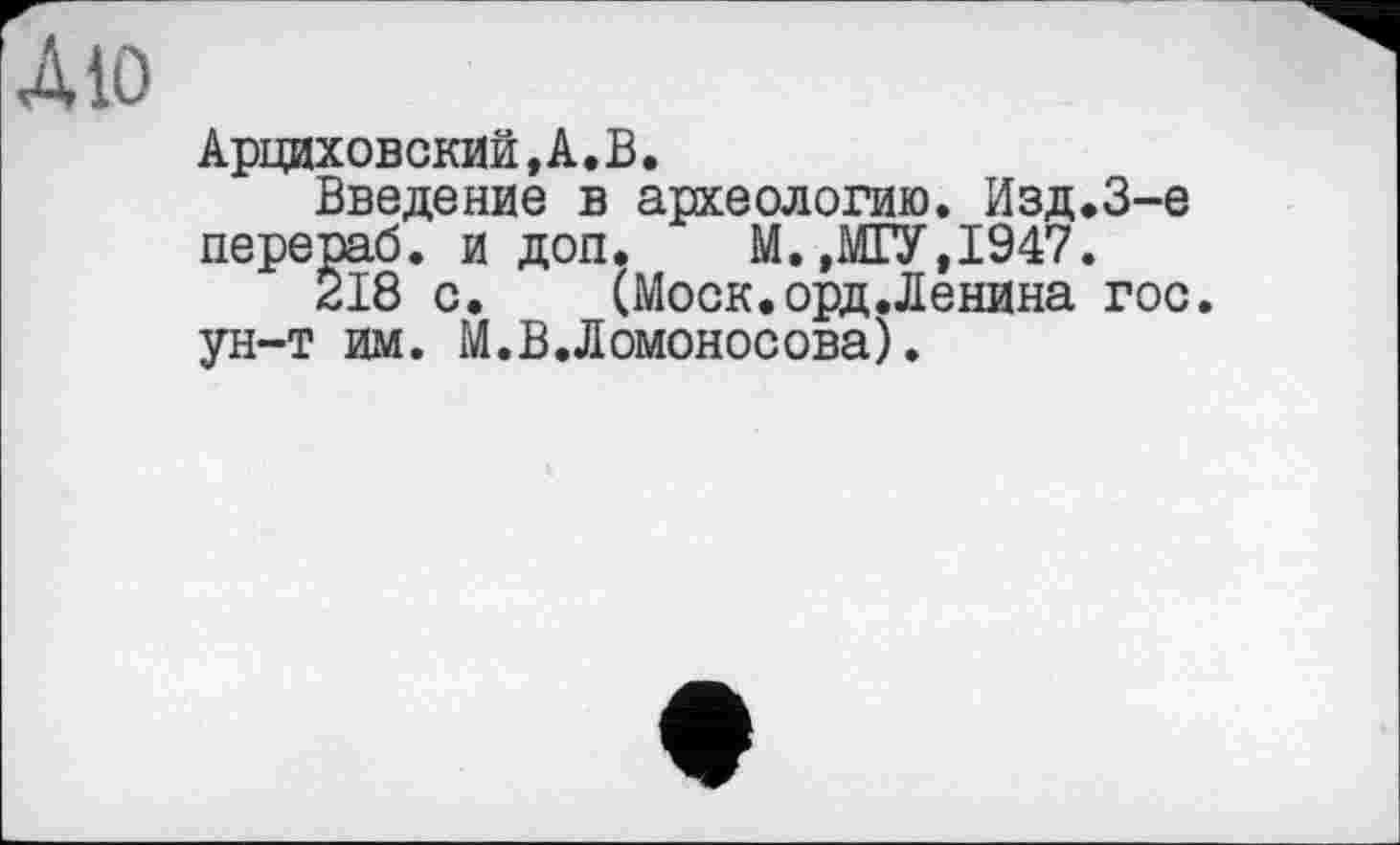 ﻿À to
Арциховский,А.В.
Введение в археологию. Изд.З-е перепаб. и доп.	М.»МГУ,1947.
218 с.	(Моск.орд.Ленина гос.
ун-т им. М.В.Ломоносова).